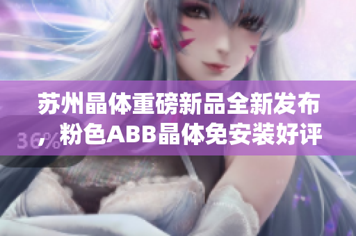 苏州晶体重磅新品全新发布，粉色ABB晶体免安装好评如潮(1)