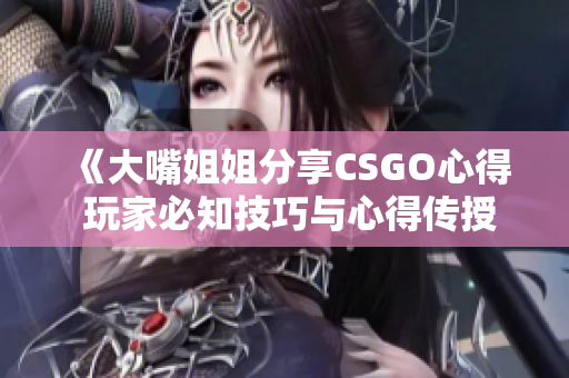 《大嘴姐姐分享CSGO心得 玩家必知技巧与心得传授视频》