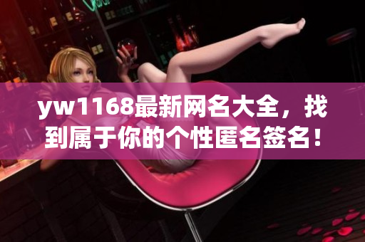 yw1168最新网名大全，找到属于你的个性匿名签名！