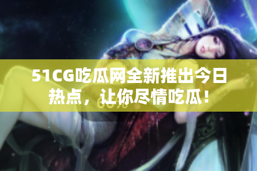 51CG吃瓜网全新推出今日热点，让你尽情吃瓜！