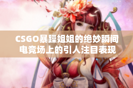 CSGO暴躁姐姐的绝妙瞬间 电竞场上的引人注目表现