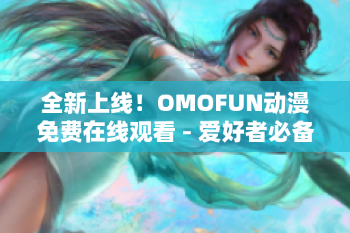 全新上线！OMOFUN动漫免费在线观看 - 爱好者必备的最佳选择