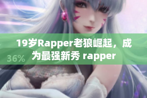 19岁Rapper老狼崛起，成为最强新秀 rapper