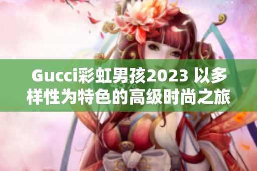 Gucci彩虹男孩2023 以多样性为特色的高级时尚之旅