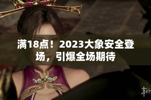 满18点！2023大象安全登场，引爆全场期待