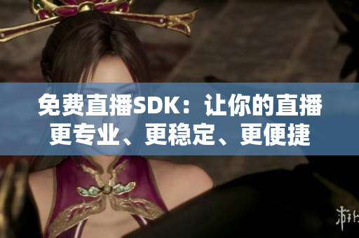 免费直播SDK：让你的直播更专业、更稳定、更便捷