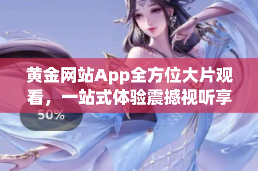 黄金网站App全方位大片观看，一站式体验震撼视听享受