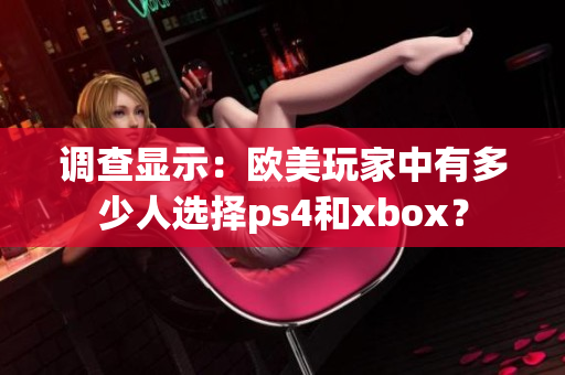 调查显示：欧美玩家中有多少人选择ps4和xbox？