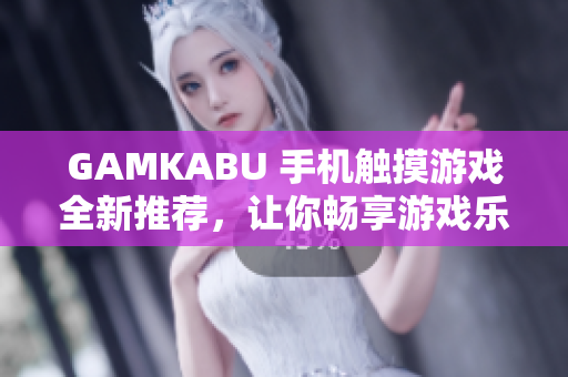 GAMKABU 手机触摸游戏全新推荐，让你畅享游戏乐趣