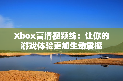 Xbox高清视频线：让你的游戏体验更加生动震撼