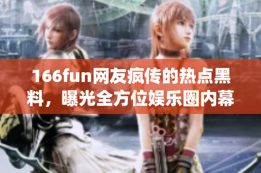 166fun网友疯传的热点黑料，曝光全方位娱乐圈内幕(1)