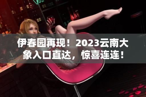 伊春园再现！2023云南大象入口直达，惊喜连连！