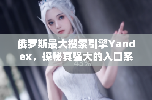 俄罗斯最大搜索引擎Yandex，探秘其强大的入口系统