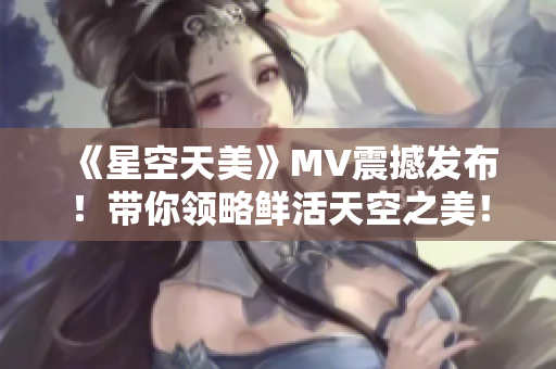 《星空天美》MV震撼发布！带你领略鲜活天空之美！