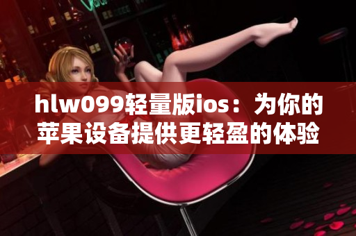 hlw099轻量版ios：为你的苹果设备提供更轻盈的体验