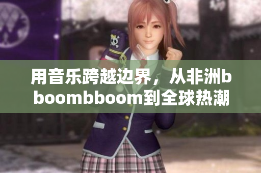 用音乐跨越边界，从非洲bboombboom到全球热潮