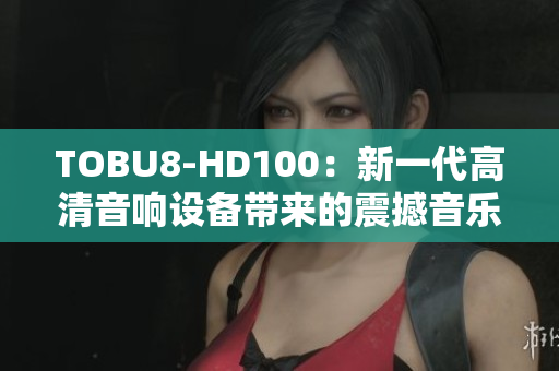 TOBU8-HD100：新一代高清音响设备带来的震撼音乐体验