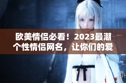 欧美情侣必看！2023最潮个性情侣网名，让你们的爱情更火热！