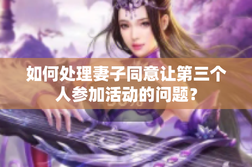 如何处理妻子同意让第三个人参加活动的问题？