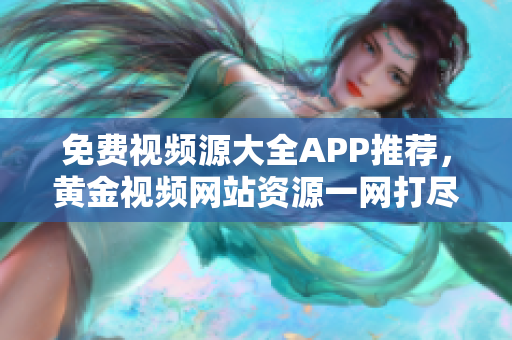 免费视频源大全APP推荐，黄金视频网站资源一网打尽