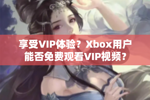 享受VIP体验？Xbox用户能否免费观看VIP视频？