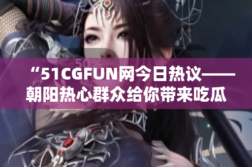 “51CGFUN网今日热议——朝阳热心群众给你带来吃瓜大事件！”