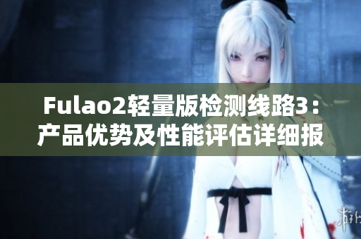 Fulao2轻量版检测线路3：产品优势及性能评估详细报告