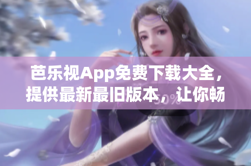 芭乐视App免费下载大全，提供最新最旧版本，让你畅享精彩影视时光(1)