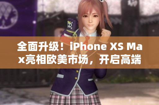 全面升级！iPhone XS Max亮相欧美市场，开启高端智能手机新篇章