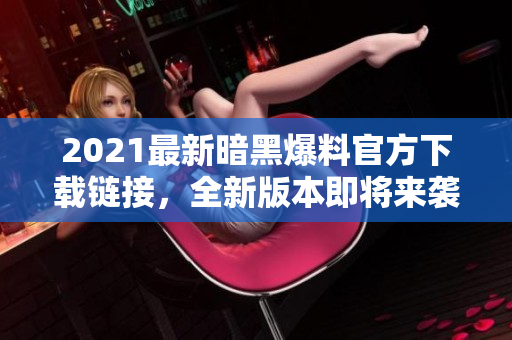 2021最新暗黑爆料官方下载链接，全新版本即将来袭！—重磅爆料！