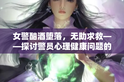 女警酗酒堕落，无助求救——探讨警员心理健康问题的挑战