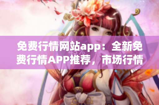 免费行情网站app：全新免费行情APP推荐，市场行情尽览无遗