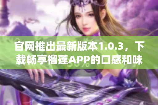 官网推出最新版本1.0.3，下载畅享榴莲APP的口感和味道(1)