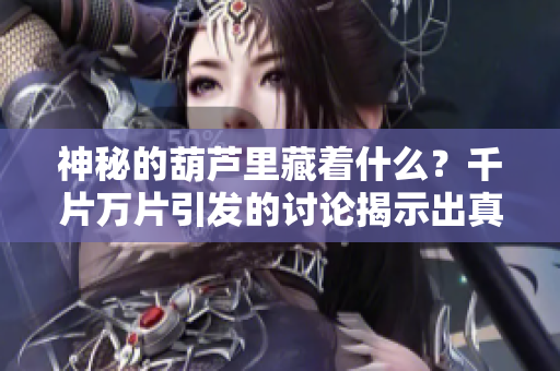 神秘的葫芦里藏着什么？千片万片引发的讨论揭示出真相