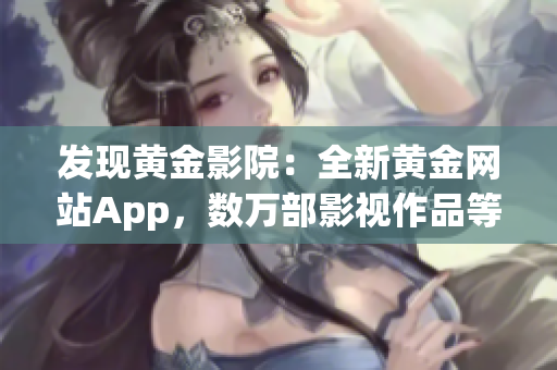 发现黄金影院：全新黄金网站App，数万部影视作品等你来观赏