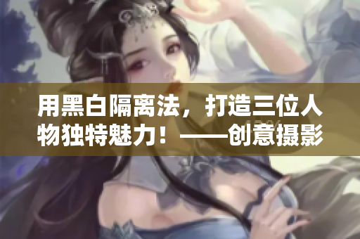 用黑白隔离法，打造三位人物独特魅力！——创意摄影教程