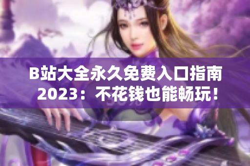 B站大全永久免费入口指南 2023：不花钱也能畅玩！