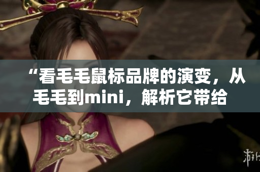 “看毛毛鼠标品牌的演变，从毛毛到mini，解析它带给我们的意义”