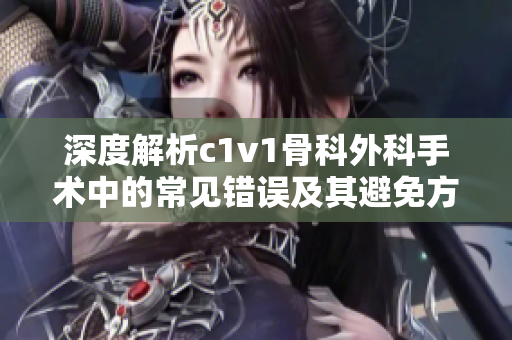 深度解析c1v1骨科外科手术中的常见错误及其避免方法