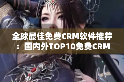 全球最佳免费CRM软件推荐：国内外TOP10免费CRM工具大比拼