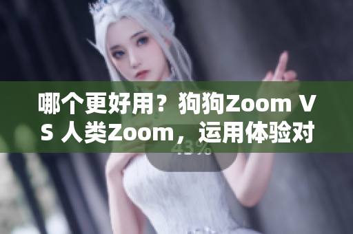 哪个更好用？狗狗Zoom VS 人类Zoom，运用体验对比分析