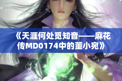 《天涯何处觅知音——麻花传MD0174中的董小宛》