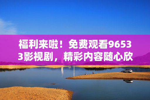 福利来啦！免费观看96533影视剧，精彩内容随心欣赏