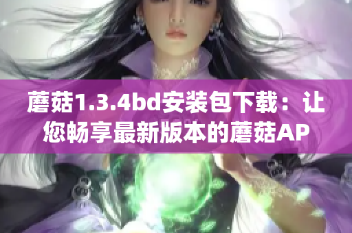 蘑菇1.3.4bd安装包下载：让您畅享最新版本的蘑菇APP(1)