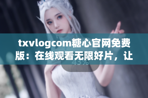 txvlogcom糖心官网免费版：在线观看无限好片，让你爱不释手(1)