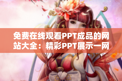 免费在线观看PPT成品的网站大全：精彩PPT展示一网打尽！