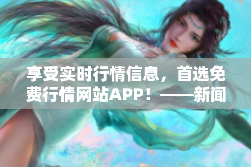 享受实时行情信息，首选免费行情网站APP！——新闻报道