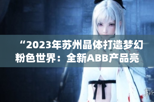 “2023年苏州晶体打造梦幻粉色世界：全新ABB产品亮相”(1)