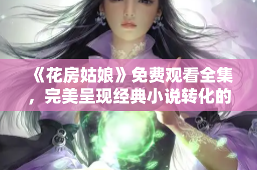 《花房姑娘》免费观看全集，完美呈现经典小说转化的温馨故事！