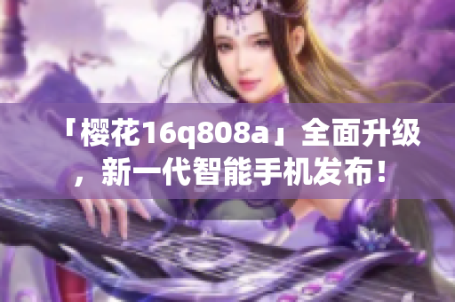 「樱花16q808a」全面升级，新一代智能手机发布！